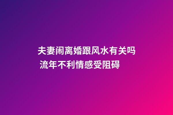 夫妻闹离婚跟风水有关吗 流年不利情感受阻碍